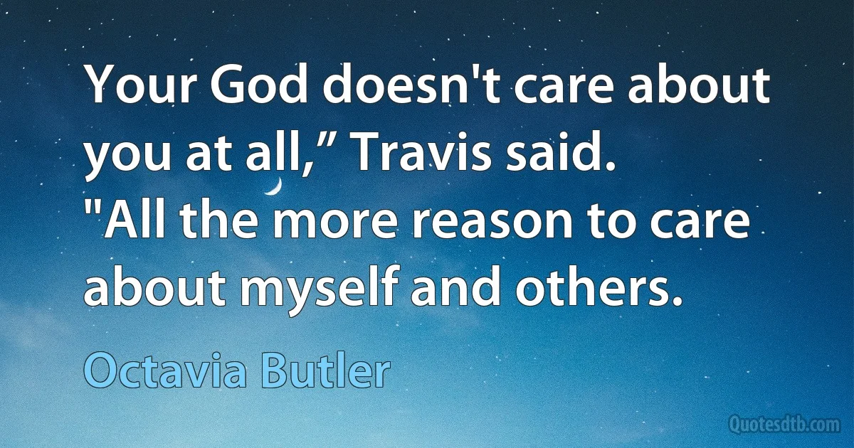 Your God doesn't care about you at all,” Travis said.
"All the more reason to care about myself and others. (Octavia Butler)