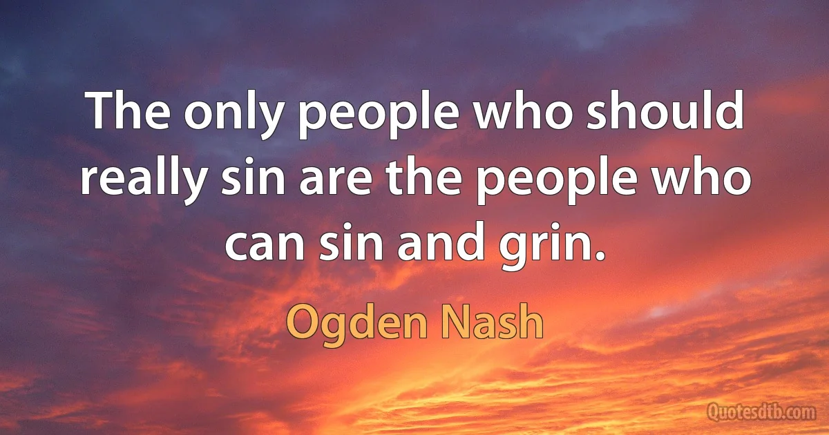 The only people who should really sin are the people who can sin and grin. (Ogden Nash)