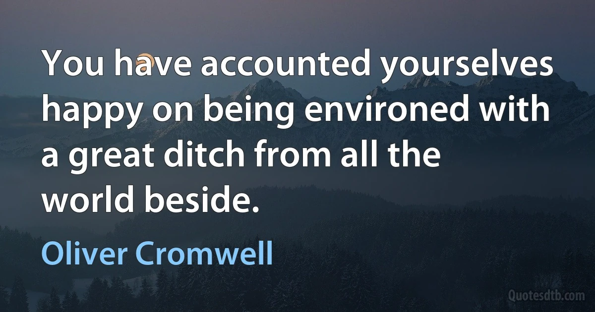 You have accounted yourselves happy on being environed with a great ditch from all the world beside. (Oliver Cromwell)