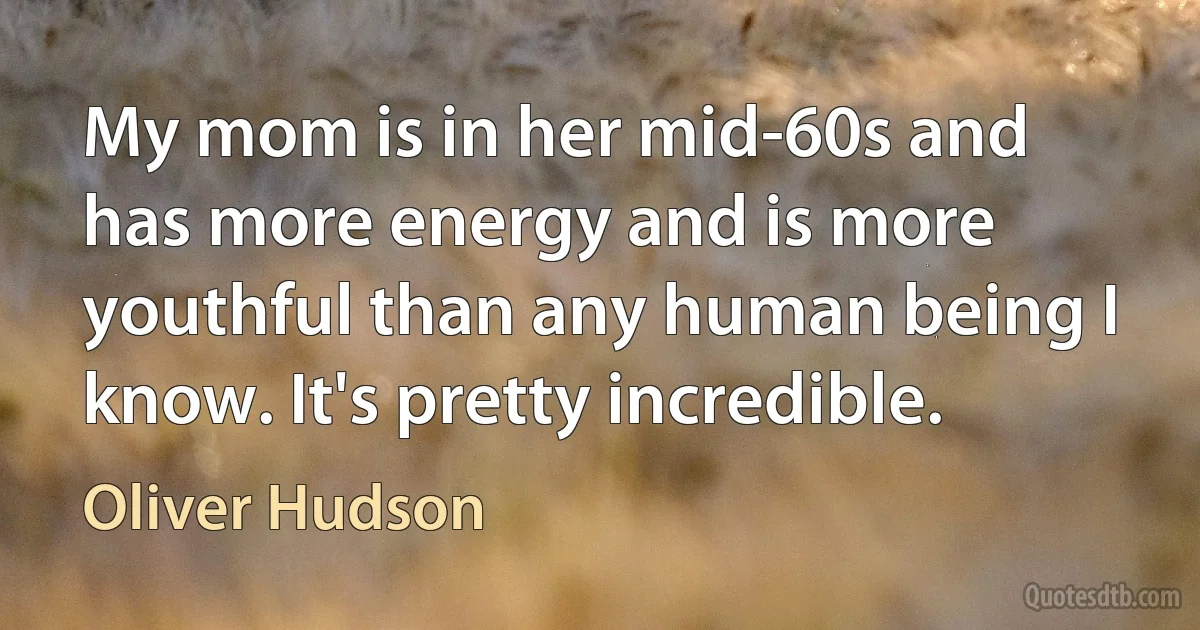 My mom is in her mid-60s and has more energy and is more youthful than any human being I know. It's pretty incredible. (Oliver Hudson)