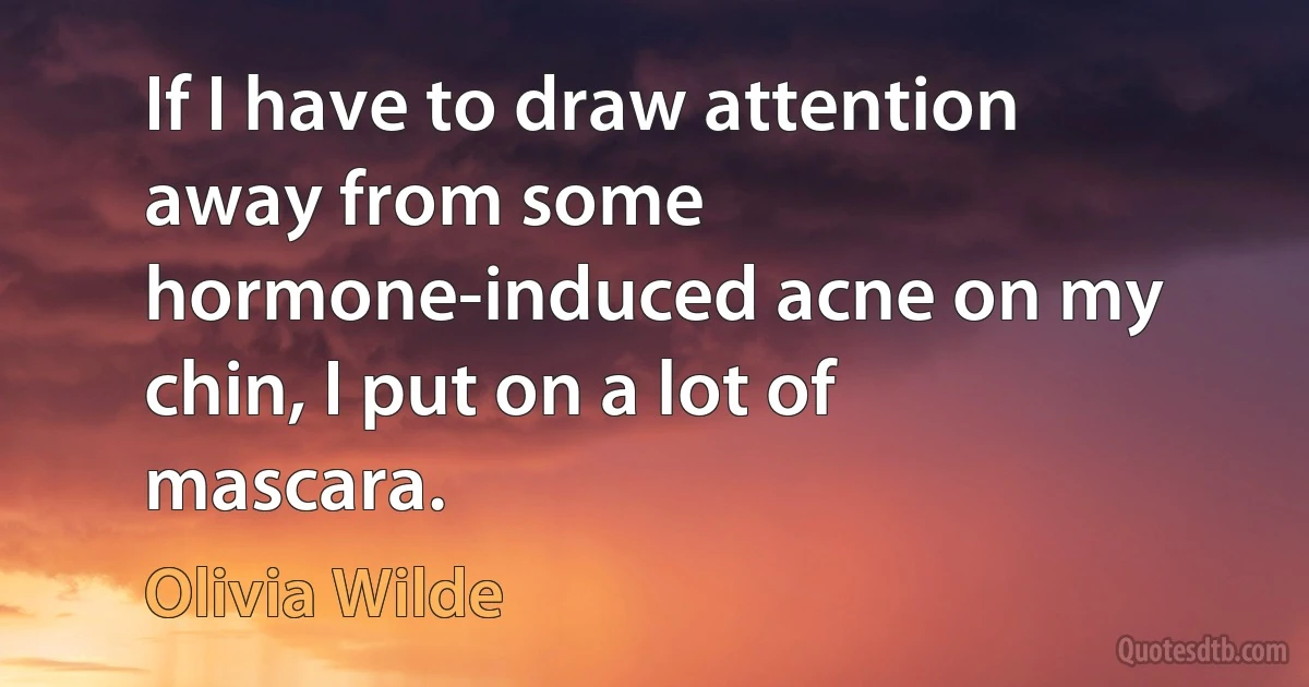 If I have to draw attention away from some hormone-induced acne on my chin, I put on a lot of mascara. (Olivia Wilde)