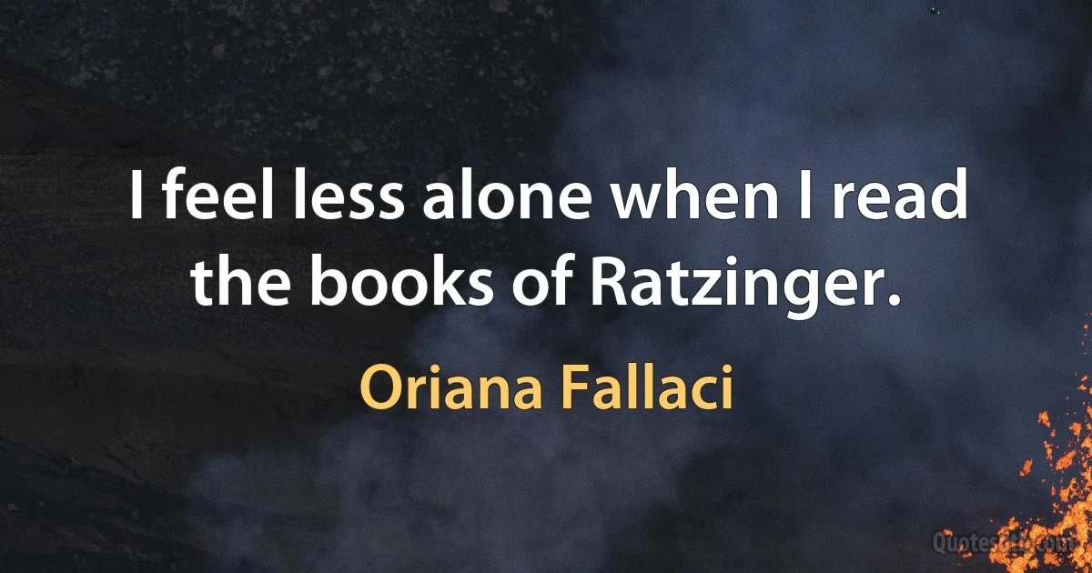 I feel less alone when I read the books of Ratzinger. (Oriana Fallaci)