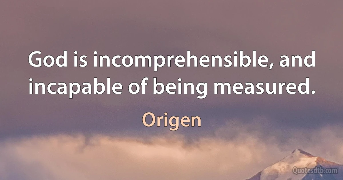 God is incomprehensible, and incapable of being measured. (Origen)