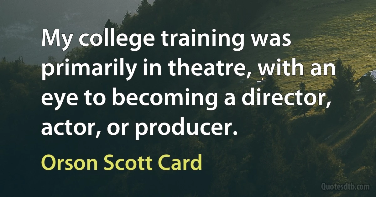 My college training was primarily in theatre, with an eye to becoming a director, actor, or producer. (Orson Scott Card)