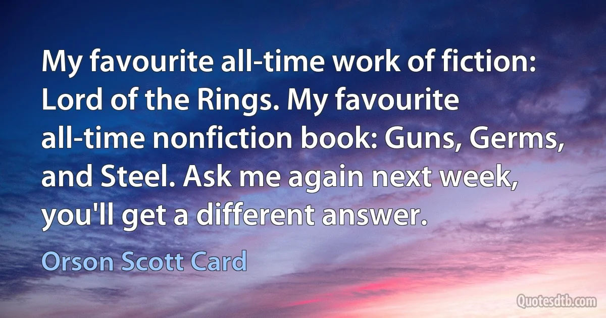 My favourite all-time work of fiction: Lord of the Rings. My favourite all-time nonfiction book: Guns, Germs, and Steel. Ask me again next week, you'll get a different answer. (Orson Scott Card)