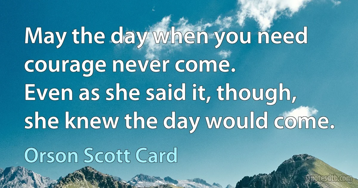 May the day when you need courage never come.
Even as she said it, though, she knew the day would come. (Orson Scott Card)