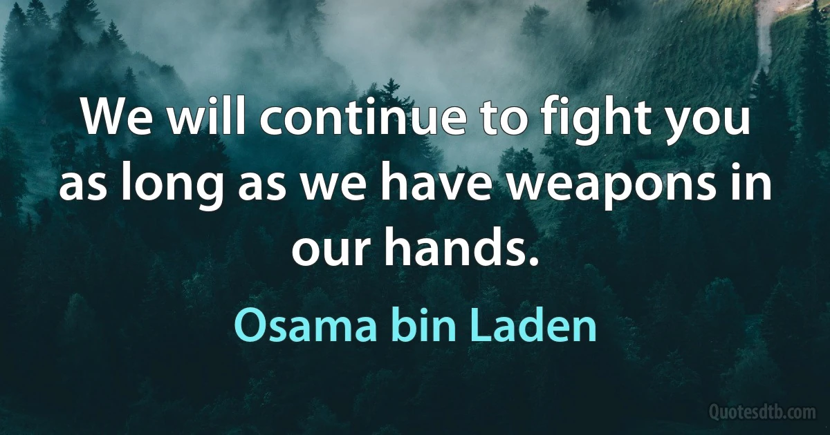 We will continue to fight you as long as we have weapons in our hands. (Osama bin Laden)