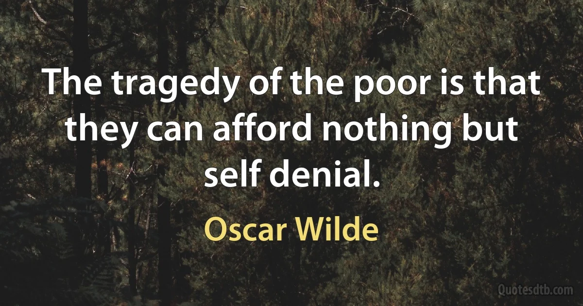 The tragedy of the poor is that they can afford nothing but self denial. (Oscar Wilde)