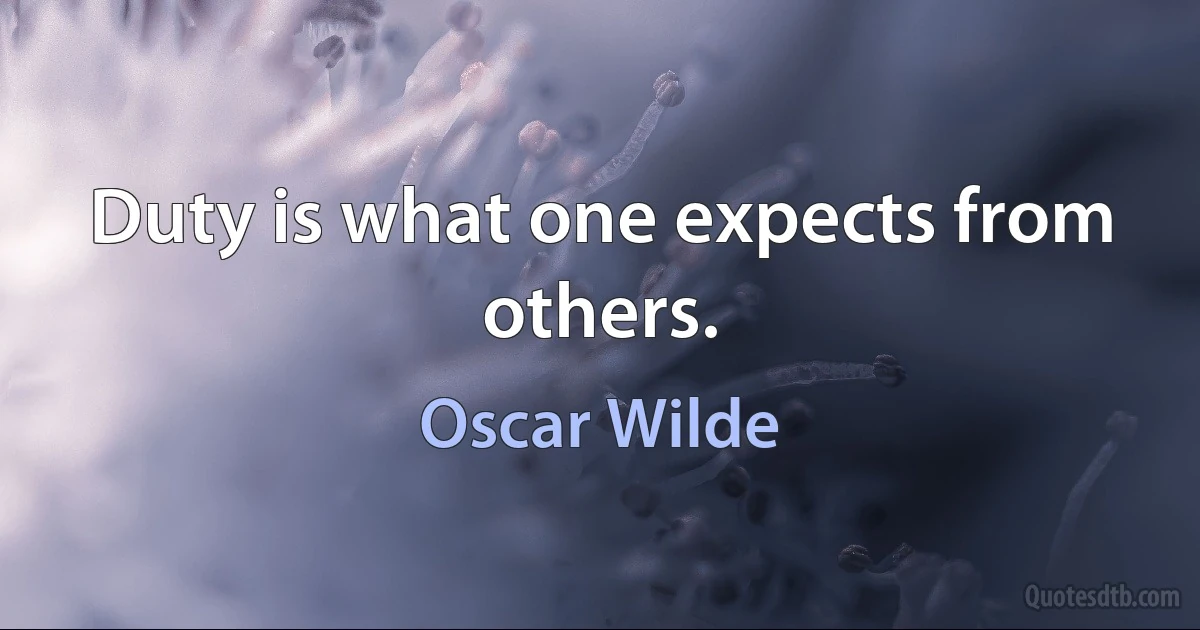 Duty is what one expects from others. (Oscar Wilde)