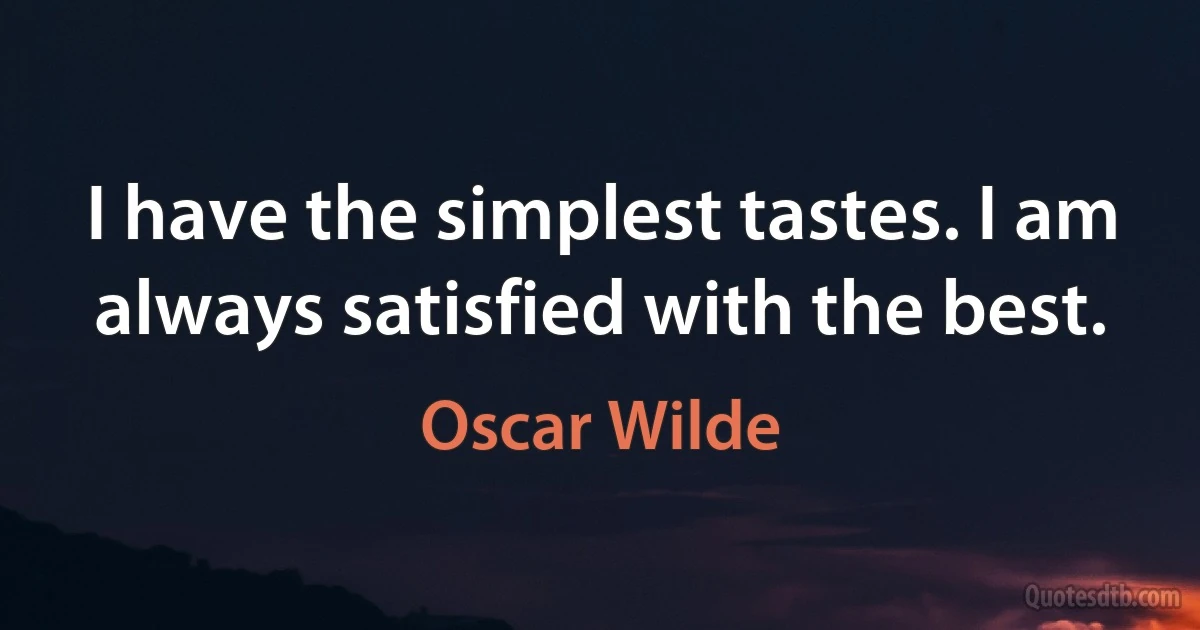 I have the simplest tastes. I am always satisfied with the best. (Oscar Wilde)