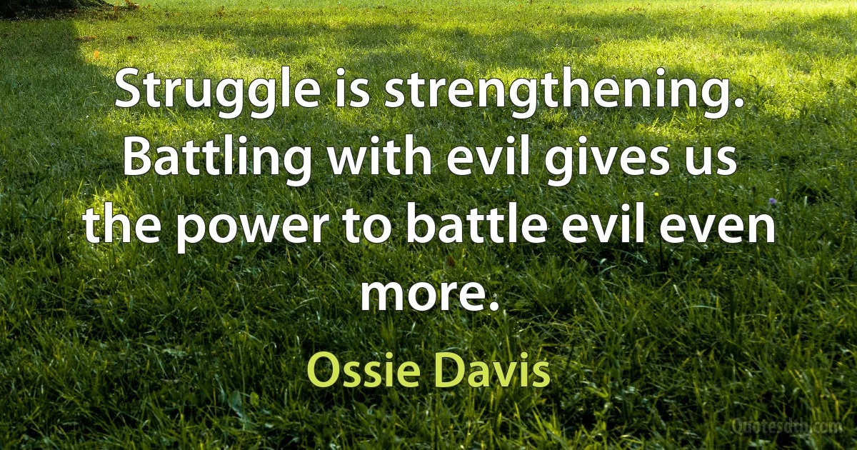 Struggle is strengthening. Battling with evil gives us the power to battle evil even more. (Ossie Davis)