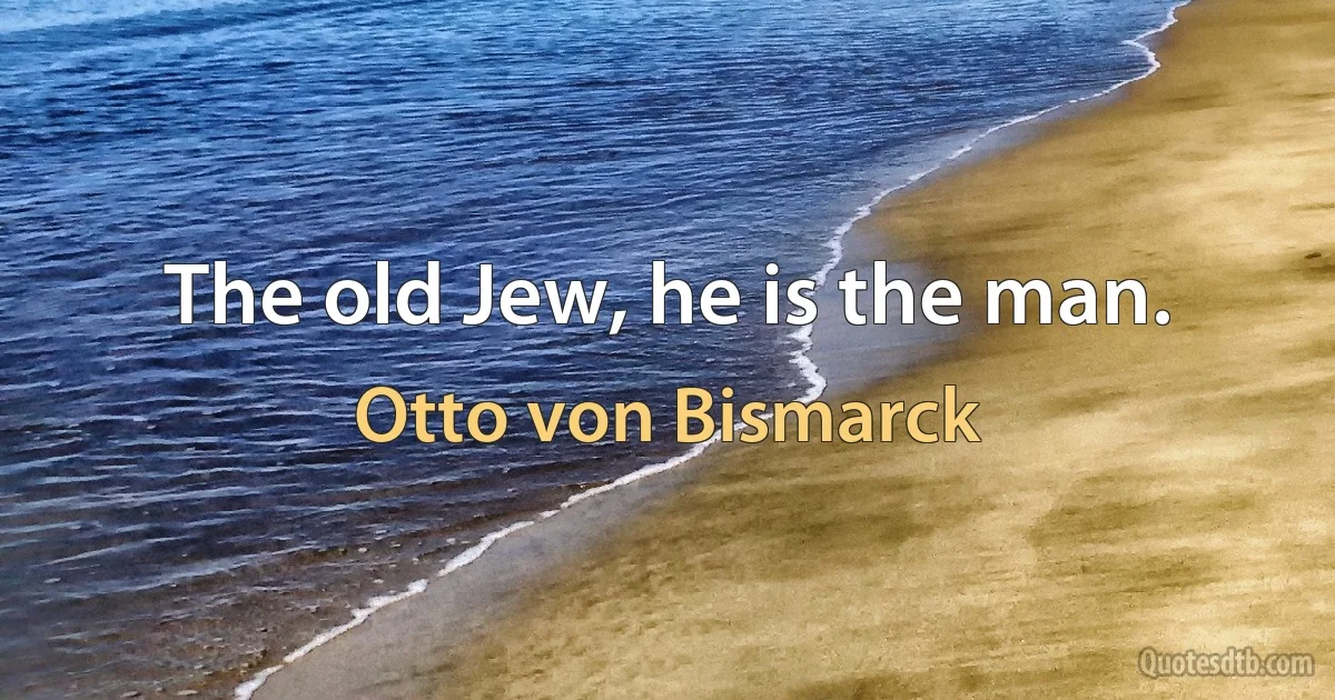 The old Jew, he is the man. (Otto von Bismarck)