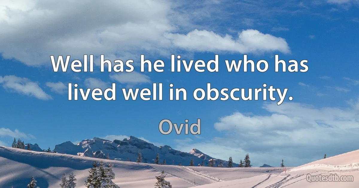 Well has he lived who has lived well in obscurity. (Ovid)