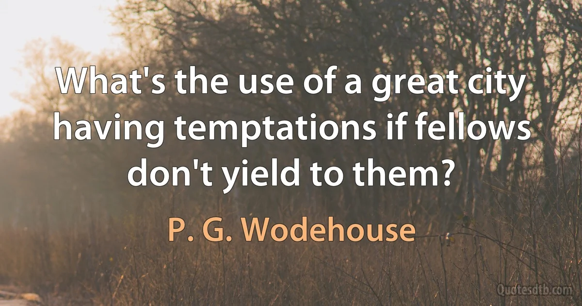 What's the use of a great city having temptations if fellows don't yield to them? (P. G. Wodehouse)