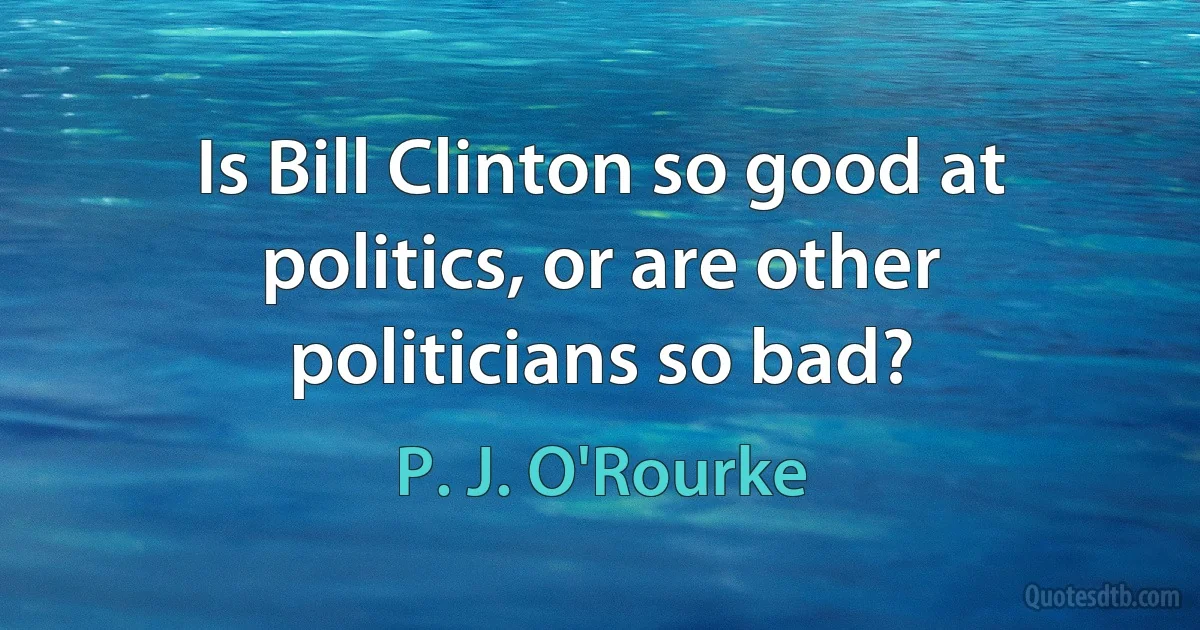 Is Bill Clinton so good at politics, or are other politicians so bad? (P. J. O'Rourke)