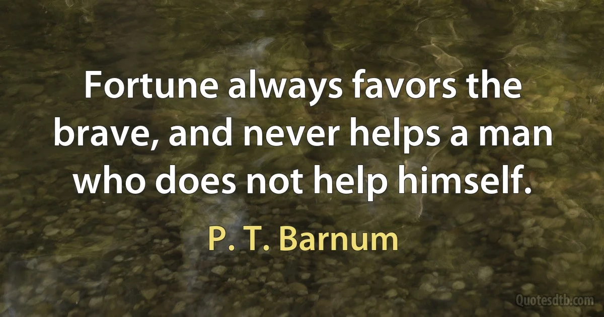 Fortune always favors the brave, and never helps a man who does not help himself. (P. T. Barnum)