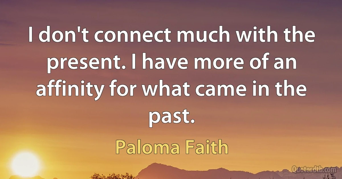 I don't connect much with the present. I have more of an affinity for what came in the past. (Paloma Faith)