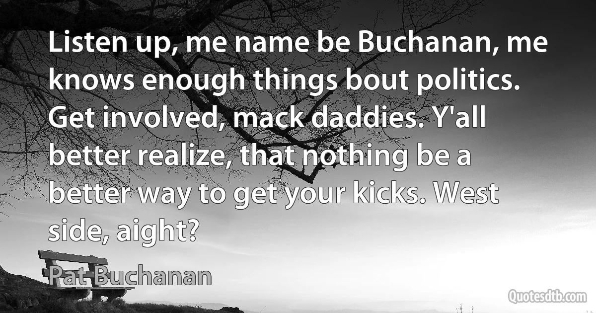 Listen up, me name be Buchanan, me knows enough things bout politics. Get involved, mack daddies. Y'all better realize, that nothing be a better way to get your kicks. West side, aight? (Pat Buchanan)