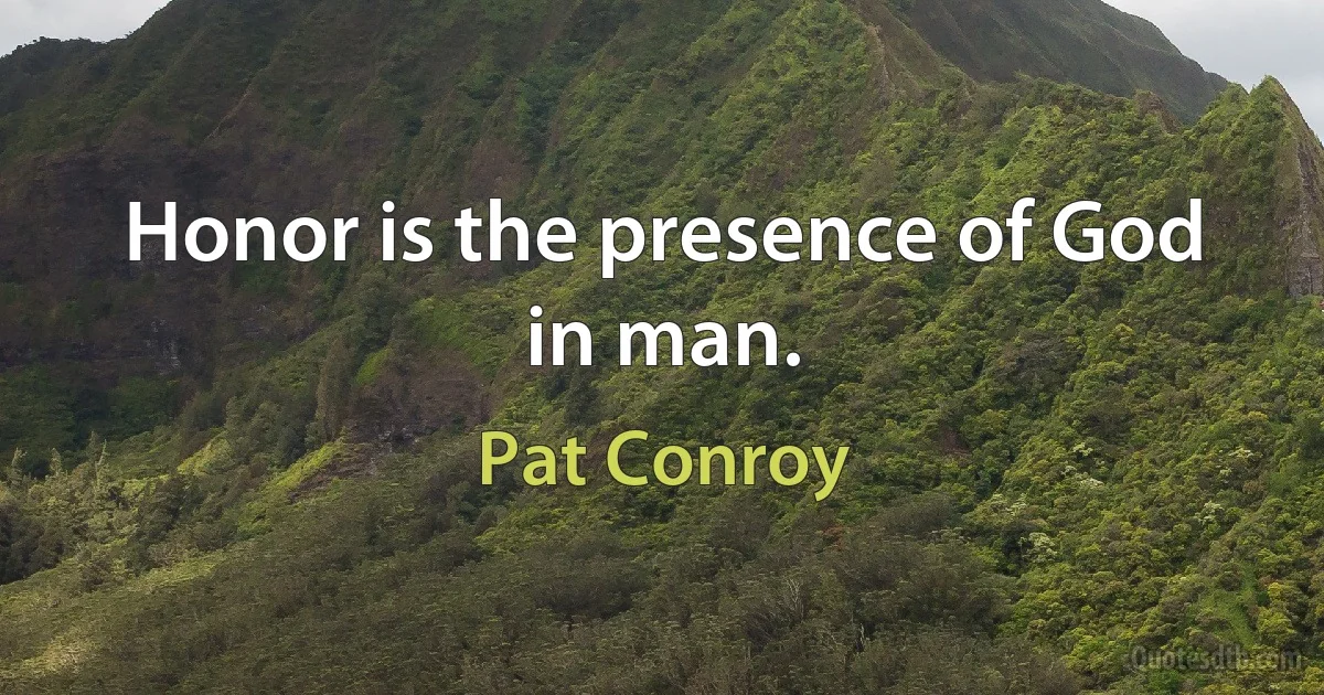 Honor is the presence of God in man. (Pat Conroy)