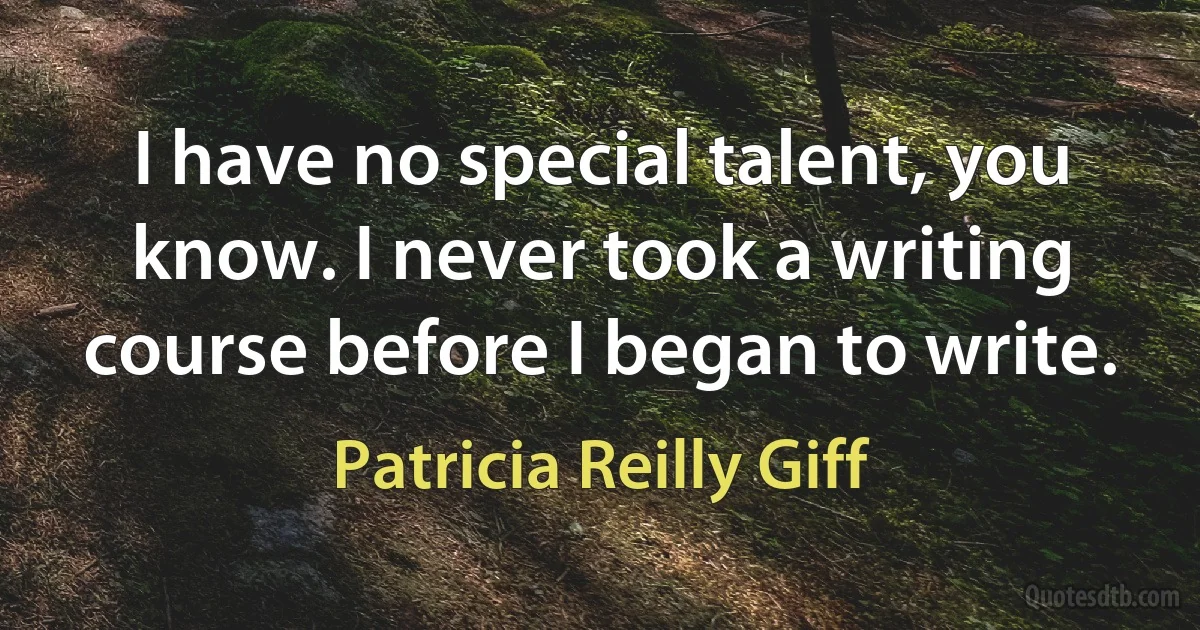 I have no special talent, you know. I never took a writing course before I began to write. (Patricia Reilly Giff)