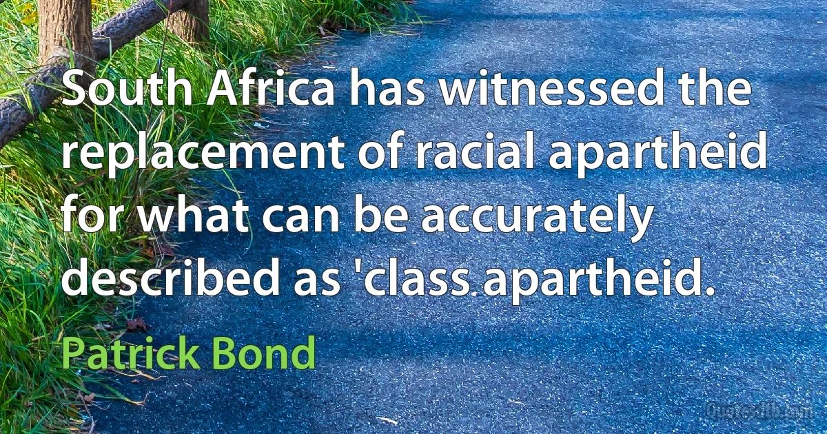 South Africa has witnessed the replacement of racial apartheid for what can be accurately described as 'class apartheid. (Patrick Bond)