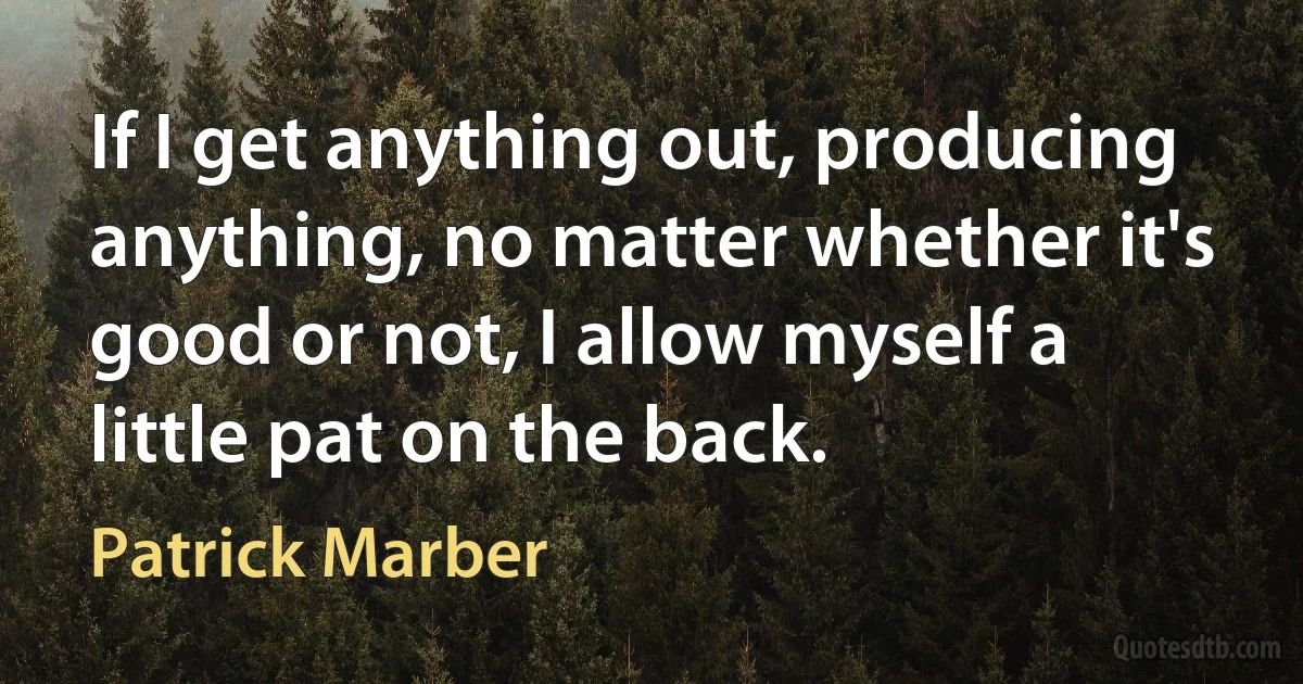 If I get anything out, producing anything, no matter whether it's good or not, I allow myself a little pat on the back. (Patrick Marber)