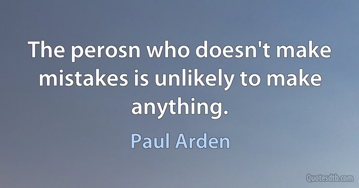 The perosn who doesn't make mistakes is unlikely to make anything. (Paul Arden)