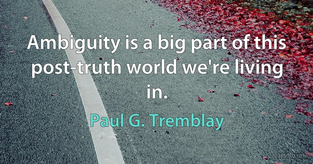 Ambiguity is a big part of this post-truth world we're living in. (Paul G. Tremblay)