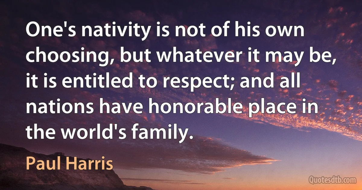 One's nativity is not of his own choosing, but whatever it may be, it is entitled to respect; and all nations have honorable place in the world's family. (Paul Harris)