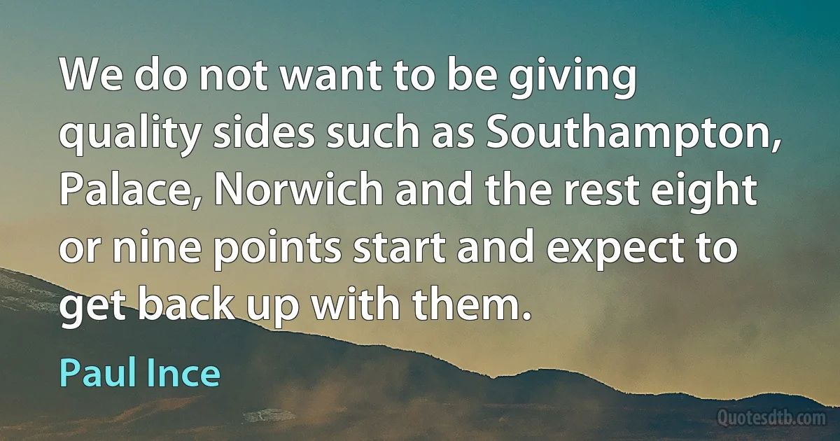 We do not want to be giving quality sides such as Southampton, Palace, Norwich and the rest eight or nine points start and expect to get back up with them. (Paul Ince)