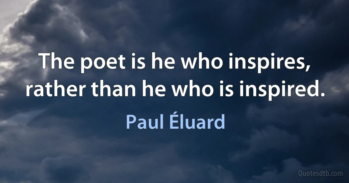 The poet is he who inspires, rather than he who is inspired. (Paul Éluard)