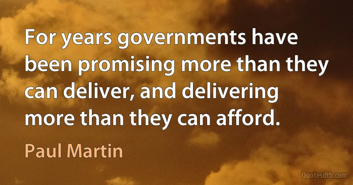 For years governments have been promising more than they can deliver, and delivering more than they can afford. (Paul Martin)