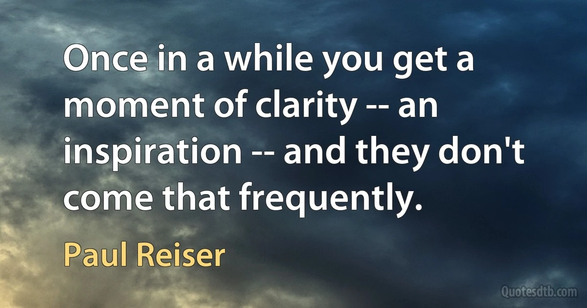 Once in a while you get a moment of clarity -- an inspiration -- and they don't come that frequently. (Paul Reiser)