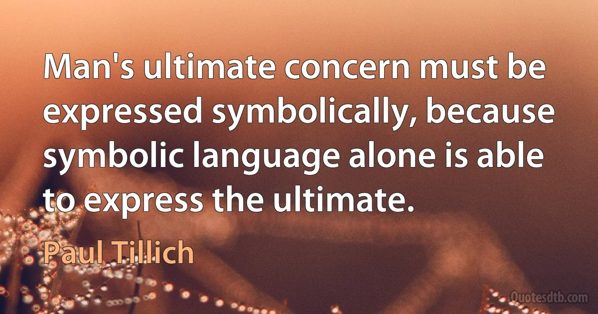 Man's ultimate concern must be expressed symbolically, because symbolic language alone is able to express the ultimate. (Paul Tillich)