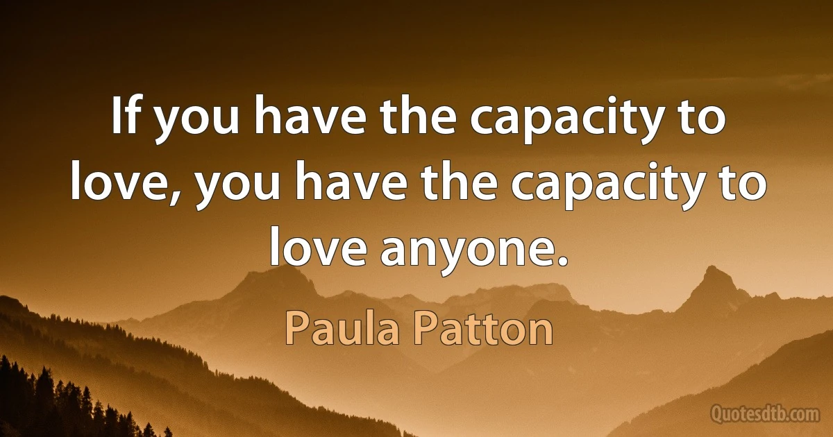 If you have the capacity to love, you have the capacity to love anyone. (Paula Patton)