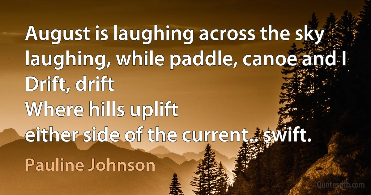 August is laughing across the sky
laughing, while paddle, canoe and I
Drift, drift
Where hills uplift
either side of the current.. swift. (Pauline Johnson)