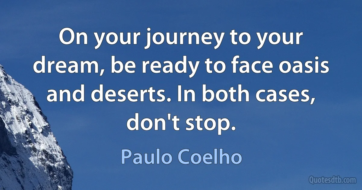 On your journey to your dream, be ready to face oasis and deserts. In both cases, don't stop. (Paulo Coelho)