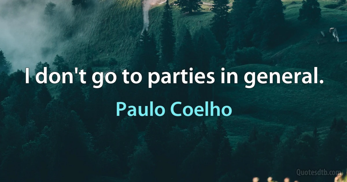 I don't go to parties in general. (Paulo Coelho)