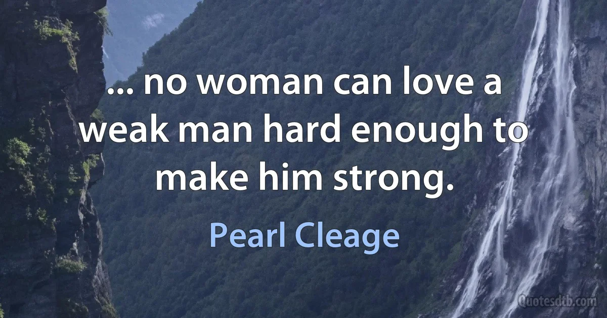 ... no woman can love a weak man hard enough to make him strong. (Pearl Cleage)