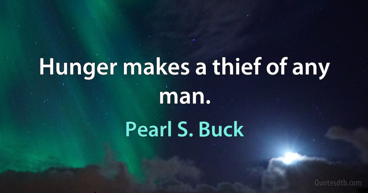 Hunger makes a thief of any man. (Pearl S. Buck)