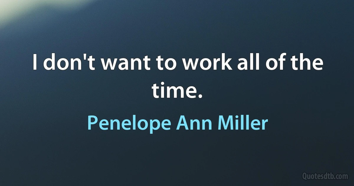 I don't want to work all of the time. (Penelope Ann Miller)