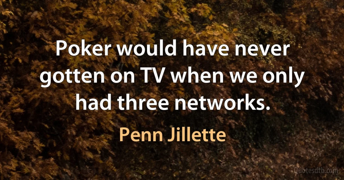 Poker would have never gotten on TV when we only had three networks. (Penn Jillette)