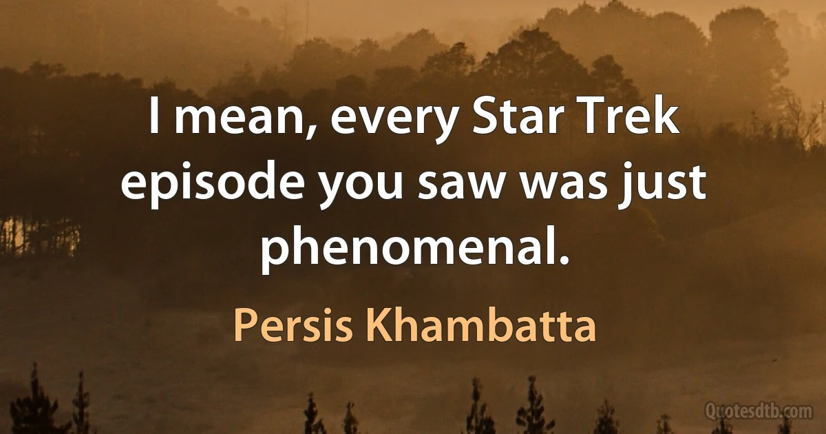 I mean, every Star Trek episode you saw was just phenomenal. (Persis Khambatta)