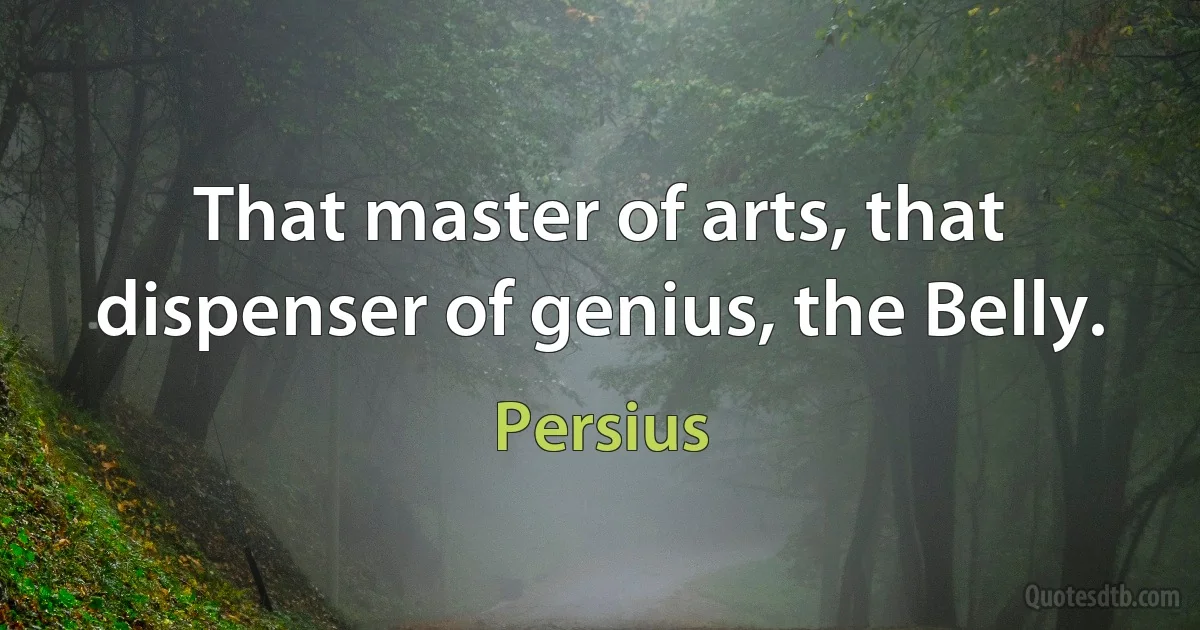 That master of arts, that dispenser of genius, the Belly. (Persius)