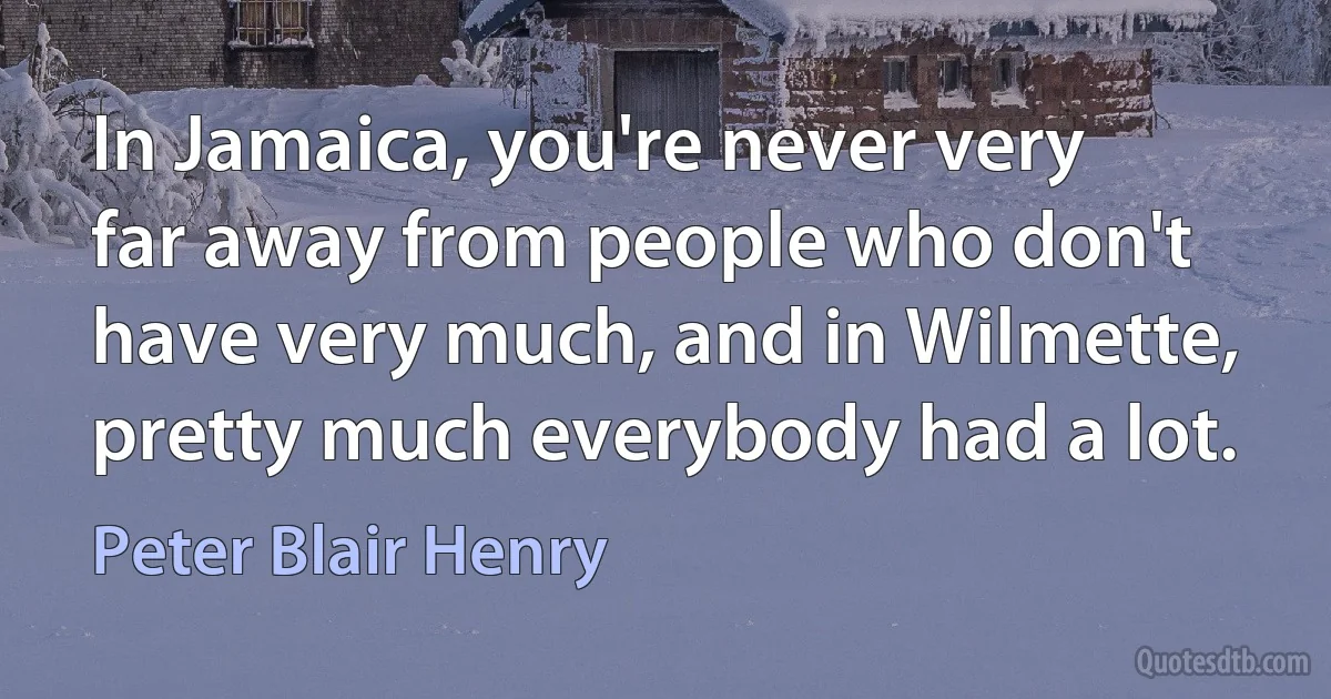 In Jamaica, you're never very far away from people who don't have very much, and in Wilmette, pretty much everybody had a lot. (Peter Blair Henry)