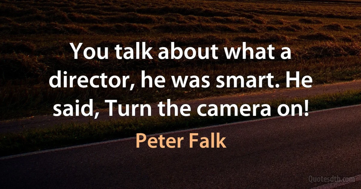 You talk about what a director, he was smart. He said, Turn the camera on! (Peter Falk)