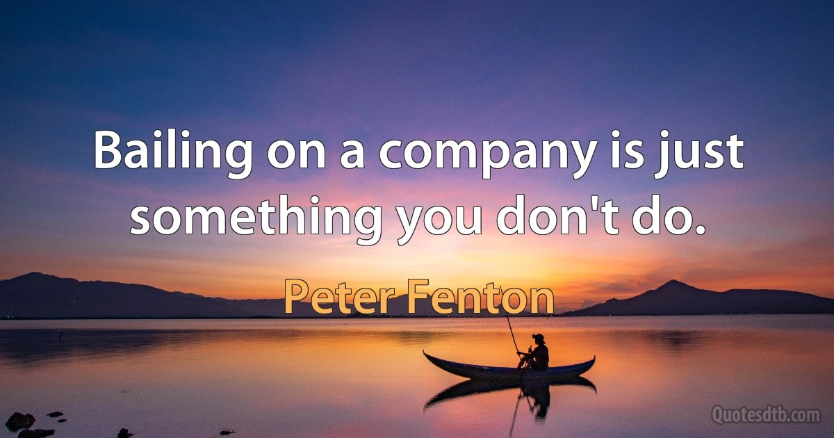 Bailing on a company is just something you don't do. (Peter Fenton)