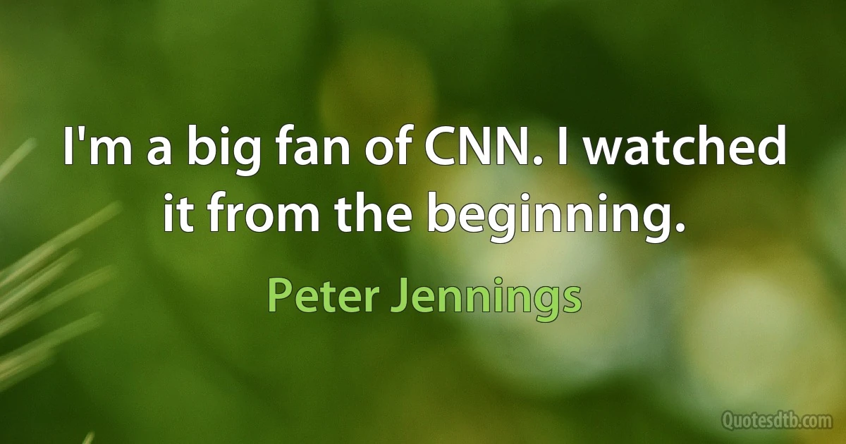 I'm a big fan of CNN. I watched it from the beginning. (Peter Jennings)