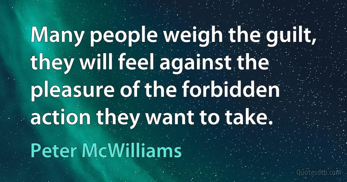 Many people weigh the guilt, they will feel against the pleasure of the forbidden action they want to take. (Peter McWilliams)