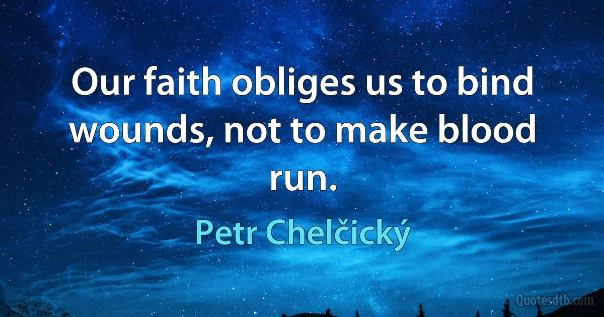 Our faith obliges us to bind wounds, not to make blood run. (Petr Chelčický)